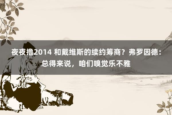 夜夜撸2014 和戴维斯的续约筹商？弗罗因德：总得来说，咱们嗅觉乐不雅