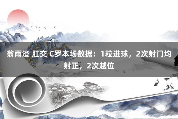 翁雨澄 肛交 C罗本场数据：1粒进球，2次射门均射正，<a href=