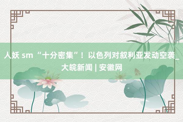 人妖 sm “十分密集”！以色列对叙利亚发动空袭_大皖新闻 | 安徽网