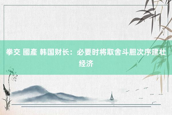 拳交 國產 韩国财长：必要时将取舍斗胆次序建壮经济