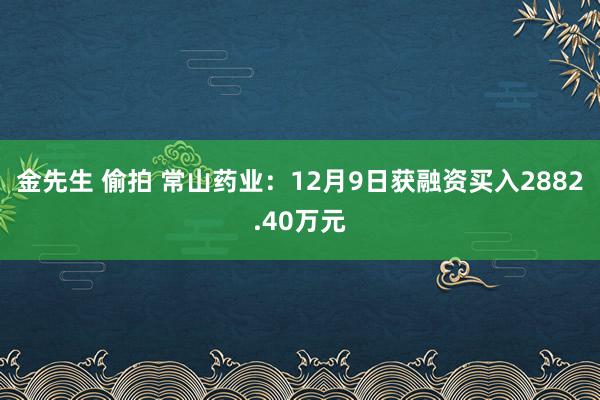 金先生 偷拍 常山药业：12月9日获融资买入2882.40万元