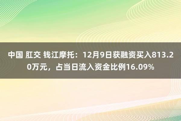 中国 肛交 钱江摩托：12月9日获融资买入813.20万元，占当日流入资金比例16.09%