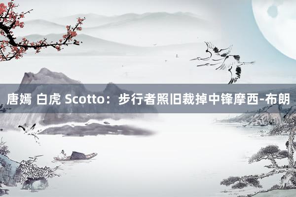 唐嫣 白虎 Scotto：步行者照旧裁掉中锋摩西-布朗
