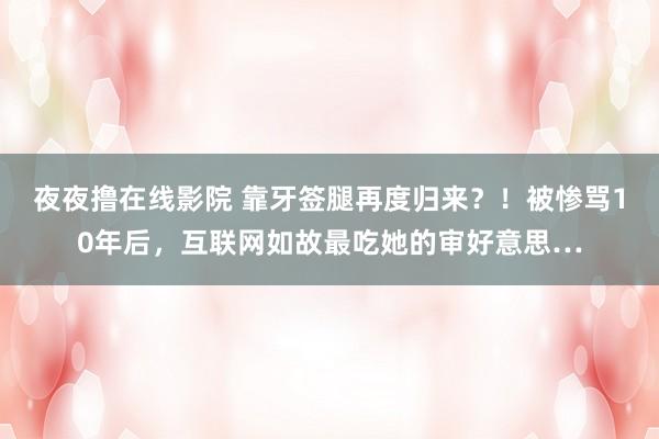 夜夜撸在线影院 靠牙签腿再度归来？！被惨骂10年后，互联网如故最吃她的审好意思…