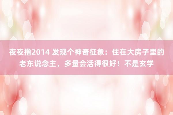夜夜撸2014 发现个神奇征象：住在大房子里的老东说念主，多量会活得很好！不是玄学