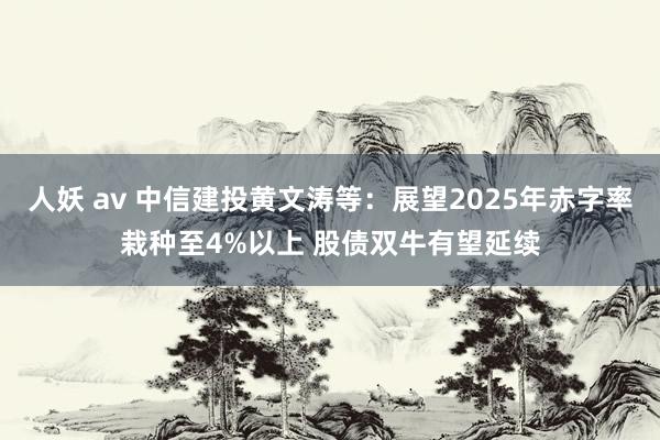 人妖 av 中信建投黄文涛等：展望2025年赤字率栽种至4%以上 股债双牛有望延续