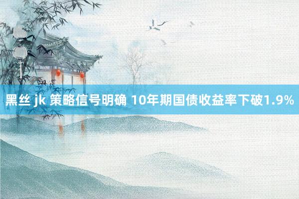 黑丝 jk 策略信号明确 10年期国债收益率下破1.9%