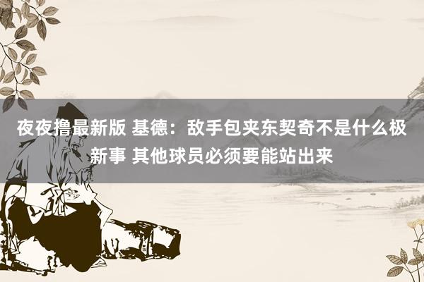 夜夜撸最新版 基德：敌手包夹东契奇不是什么极新事 其他球员必须要能站出来