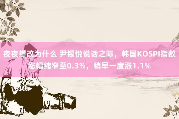 夜夜撸改为什么 尹锡悦说话之际，韩国KOSPI指数涨幅缩窄至0.3%，<a href=