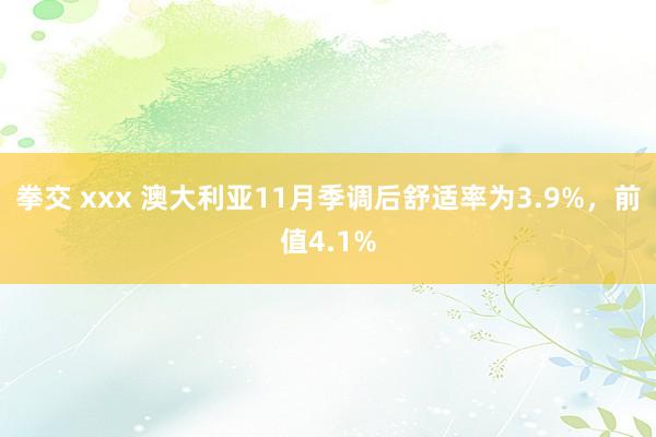 拳交 xxx 澳大利亚11月季调后舒适率为3.9%，前值4.1%