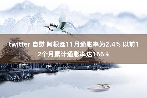 twitter 自慰 阿根廷11月通胀率为2.4% 以前12个月累计通胀率达166%