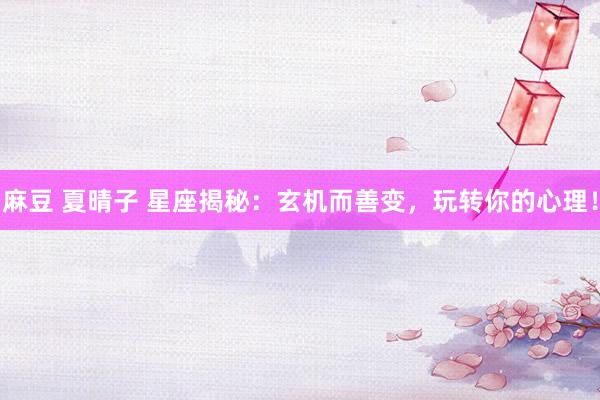 麻豆 夏晴子 星座揭秘：玄机而善变，玩转你的心理！