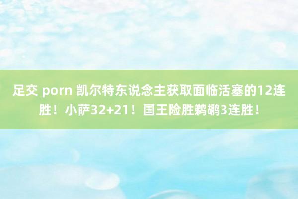 足交 porn 凯尔特东说念主获取面临活塞的12连胜！小萨32+21！国王险胜鹈鹕3连胜！