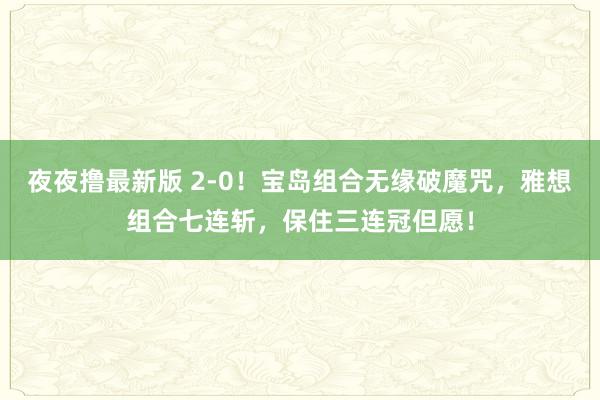 夜夜撸最新版 2-0！宝岛组合无缘破魔咒，雅想组合七连斩，保住三连冠但愿！