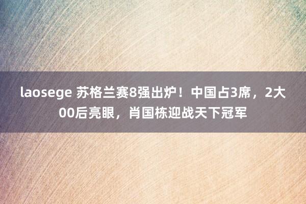 laosege 苏格兰赛8强出炉！中国占3席，2大00后亮眼，肖国栋迎战天下冠军