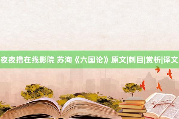 夜夜撸在线影院 苏洵《六国论》原文|刺目|赏析|译文