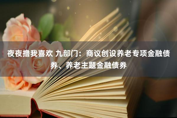 夜夜撸我喜欢 九部门：商议创设养老专项金融债券、养老主题金融债券