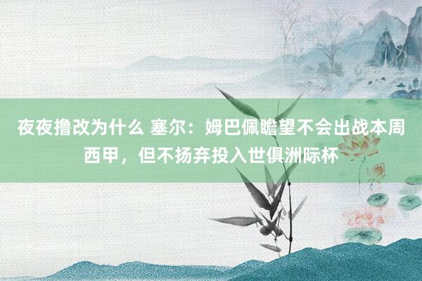 夜夜撸改为什么 塞尔：姆巴佩瞻望不会出战本周西甲，但不扬弃投入世俱洲际杯