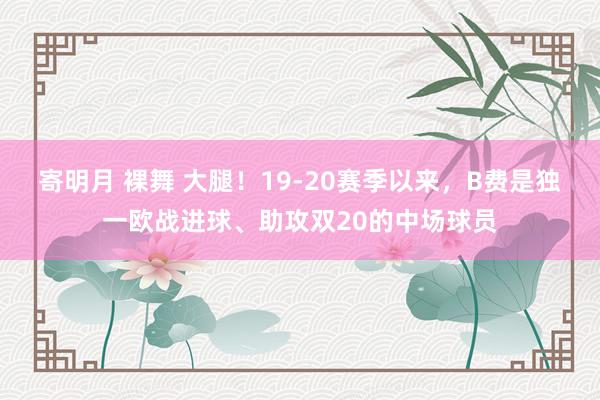 寄明月 裸舞 大腿！19-20赛季以来，B费是独一欧战进球、助攻双20的中场球员