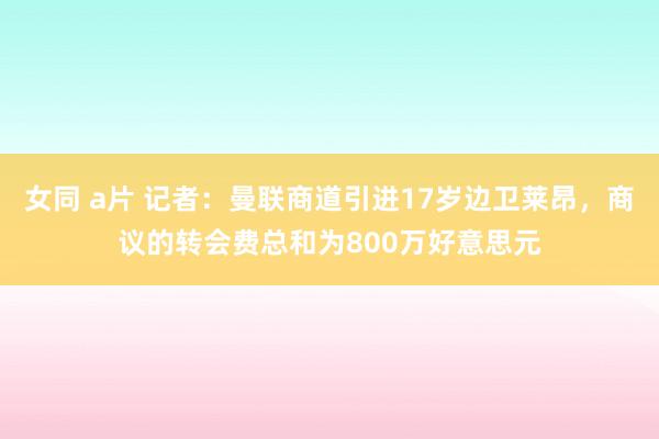 女同 a片 记者：曼联商道引进17岁边卫莱昂，商议的转会费总和为800万好意思元
