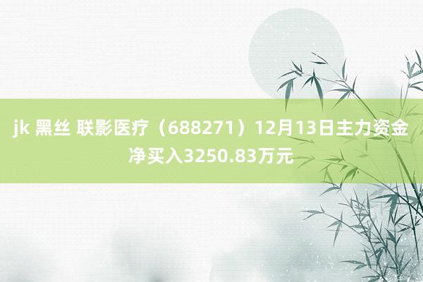 jk 黑丝 联影医疗（688271）12月13日主力资金净买入3250.83万元