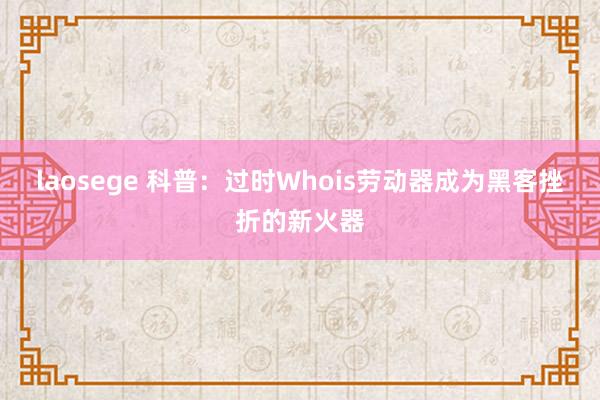 laosege 科普：过时Whois劳动器成为黑客挫折的新火器