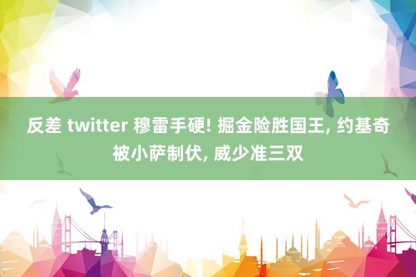 反差 twitter 穆雷手硬! 掘金险胜国王， 约基奇被小萨制伏， 威少准三双