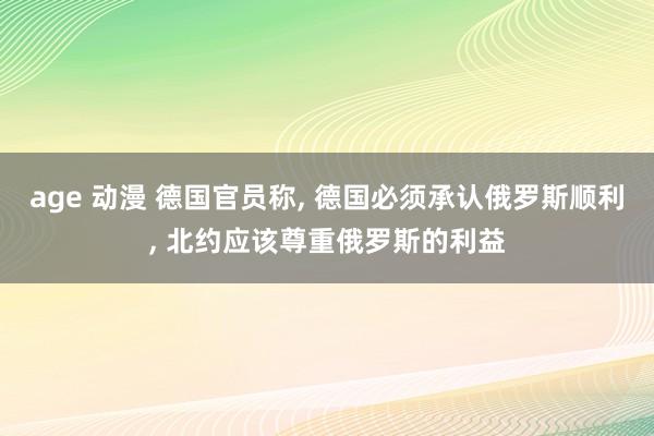 age 动漫 德国官员称， 德国必须承认俄罗斯顺利， 北约应该尊重俄罗斯的利益