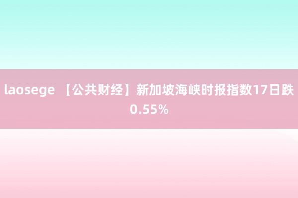 laosege 【公共财经】新加坡海峡时报指数17日跌0.55%