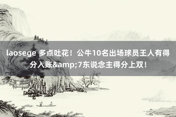 laosege 多点吐花！公牛10名出场球员王人有得分入账&7东说念主得分上双！