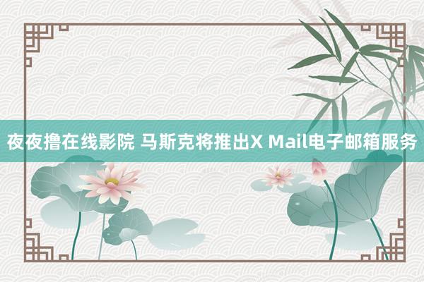 夜夜撸在线影院 马斯克将推出X Mail电子邮箱服务