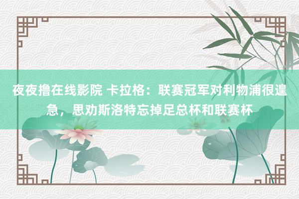 夜夜撸在线影院 卡拉格：联赛冠军对利物浦很遑急，思劝斯洛特忘掉足总杯和联赛杯