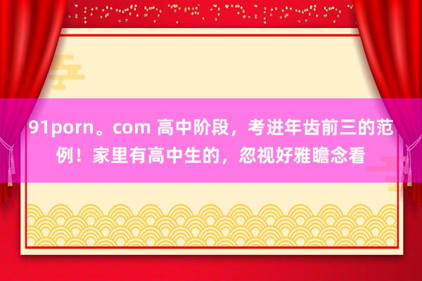 91porn。com 高中阶段，考进年齿前三的范例！家里有高中生的，忽视好雅瞻念看