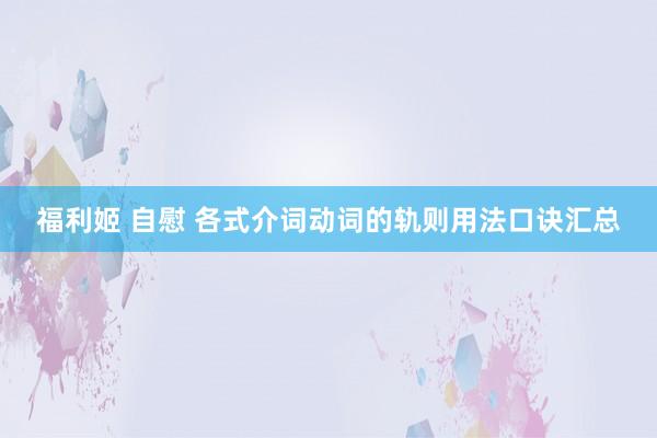 福利姬 自慰 各式介词动词的轨则用法口诀汇总