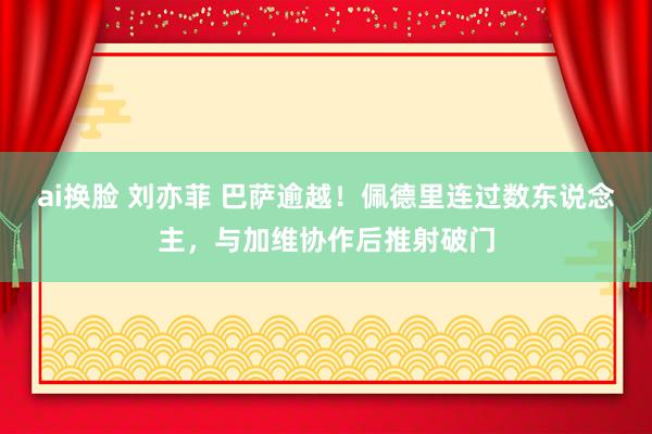 ai换脸 刘亦菲 巴萨逾越！佩德里连过数东说念主，与加维协作后推射破门