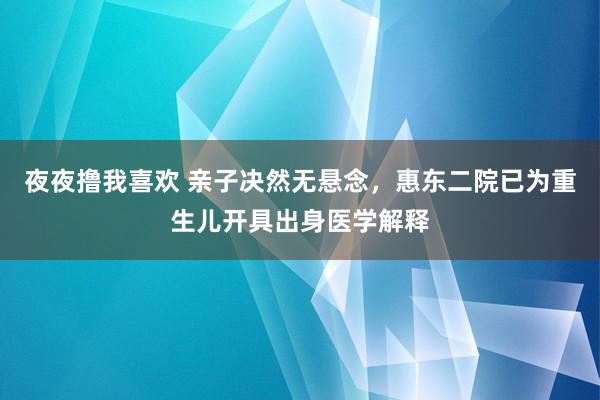 夜夜撸我喜欢 亲子决然无悬念，惠东二院已为重生儿开具出身医学解释