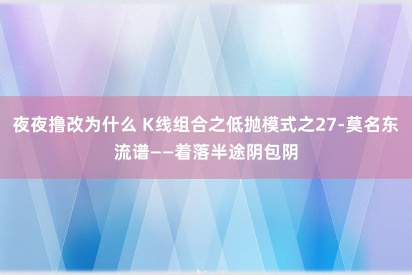 夜夜撸改为什么 K线组合之低抛模式之27-莫名东流谱——着落半途阴包阴