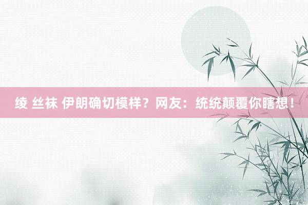 绫 丝袜 伊朗确切模样？网友：统统颠覆你瞎想！