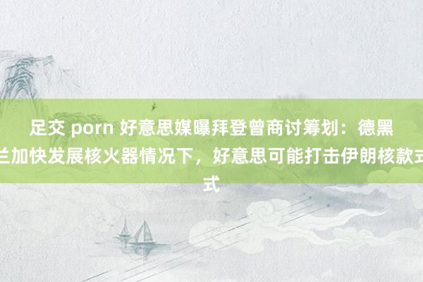 足交 porn 好意思媒曝拜登曾商讨筹划：德黑兰加快发展核火器情况下，好意思可能打击伊朗核款式