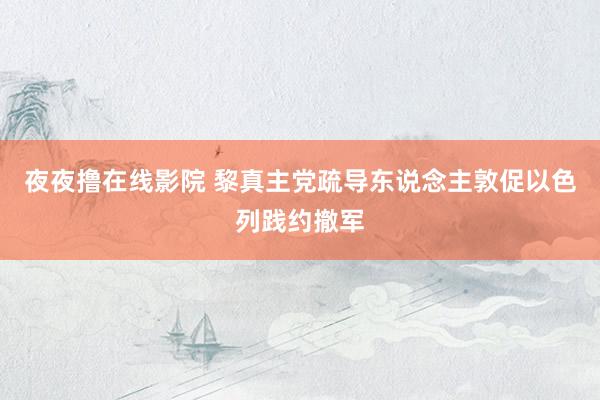 夜夜撸在线影院 黎真主党疏导东说念主敦促以色列践约撤军