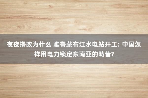 夜夜撸改为什么 雅鲁藏布江水电站开工: 中国怎样用电力锁定东南亚的畴昔?