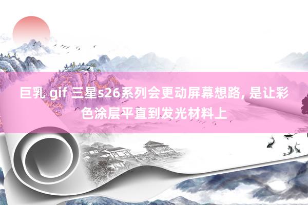 巨乳 gif 三星s26系列会更动屏幕想路， 是让彩色涂层平直到发光材料上