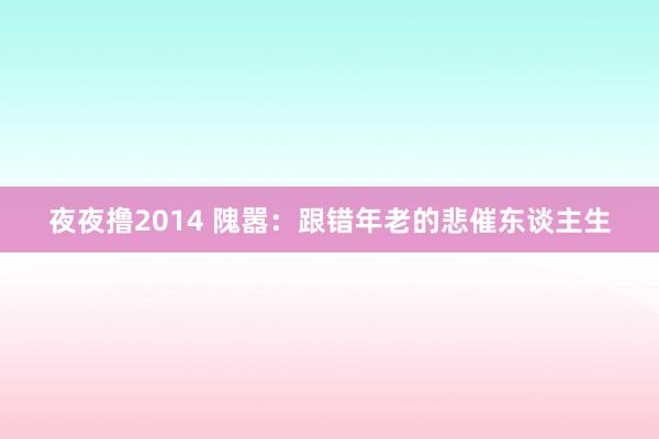 夜夜撸2014 隗嚣：跟错年老的悲催东谈主生