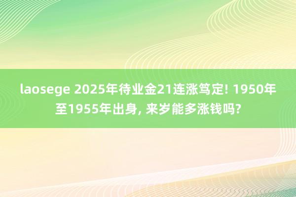 laosege 2025年待业金21连涨笃定! 1950年至1955年出身， 来岁能多涨钱吗?
