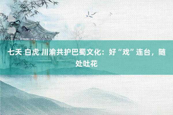 七天 白虎 川渝共护巴蜀文化：好“戏”连台，随处吐花