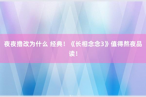 夜夜撸改为什么 经典！《长相念念3》值得熬夜品读！