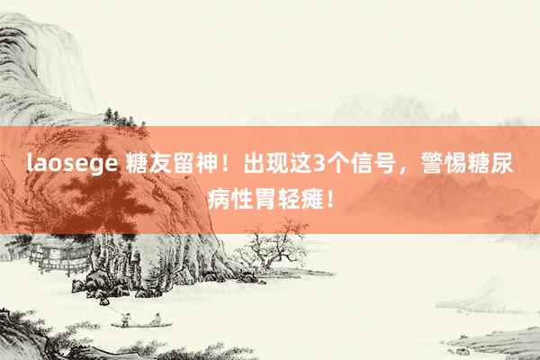 laosege 糖友留神！出现这3个信号，警惕糖尿病性胃轻瘫！