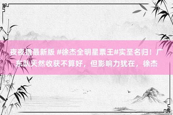 夜夜撸最新版 #徐杰全明星票王#实至名归！广东队天然收获不算好，但影响力犹在，徐杰