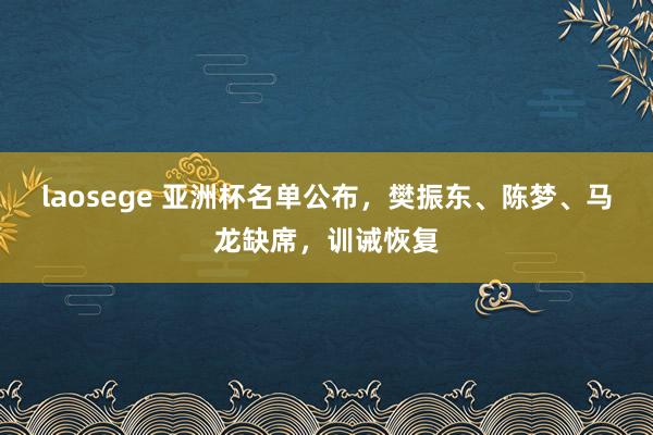 laosege 亚洲杯名单公布，樊振东、陈梦、马龙缺席，训诫恢复