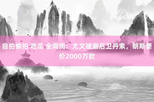 自拍偷拍 吃瓜 全阛阓：尤文磋磨后卫丹索，朗斯要价2000万欧